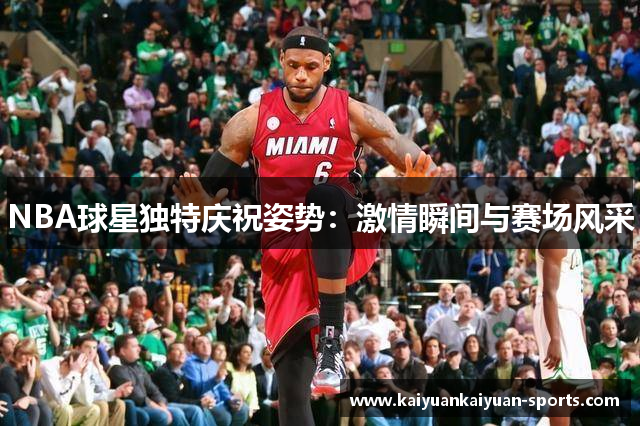 NBA球星独特庆祝姿势：激情瞬间与赛场风采