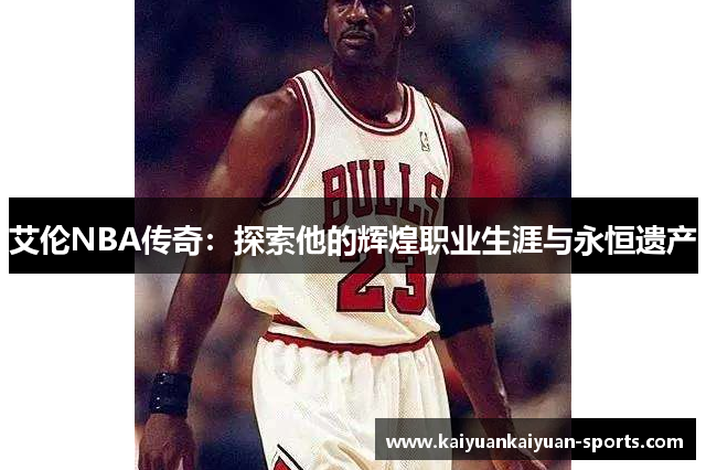 艾伦NBA传奇：探索他的辉煌职业生涯与永恒遗产