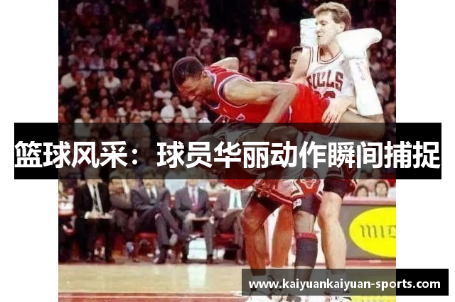 篮球风采：球员华丽动作瞬间捕捉