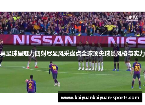 男足球星魅力四射尽显风采盘点全球顶尖球员风格与实力