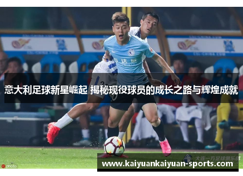 意大利足球新星崛起 揭秘现役球员的成长之路与辉煌成就