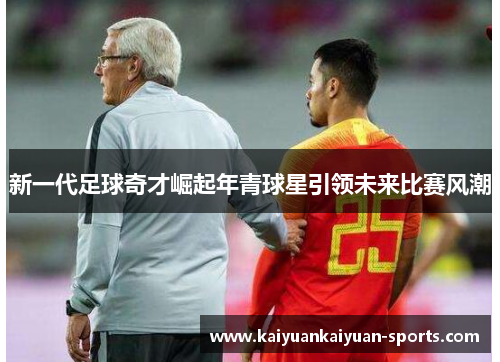 新一代足球奇才崛起年青球星引领未来比赛风潮