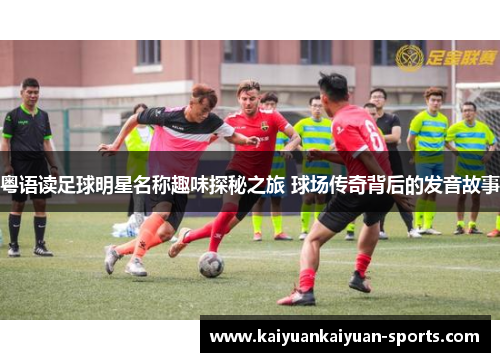 粤语读足球明星名称趣味探秘之旅 球场传奇背后的发音故事