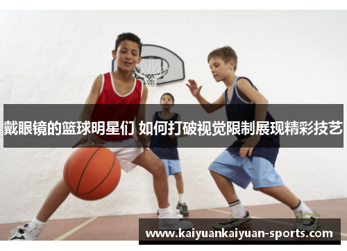 戴眼镜的篮球明星们 如何打破视觉限制展现精彩技艺