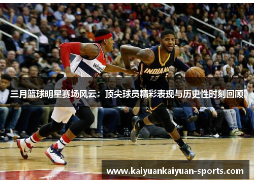 三月篮球明星赛场风云：顶尖球员精彩表现与历史性时刻回顾