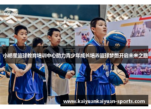 小明星篮球教育培训中心助力青少年成长培养篮球梦想开启未来之路