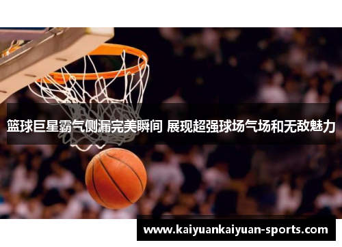 篮球巨星霸气侧漏完美瞬间 展现超强球场气场和无敌魅力