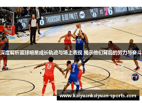 深度解析篮球明星成长轨迹与场上表现 揭示他们背后的努力与奋斗