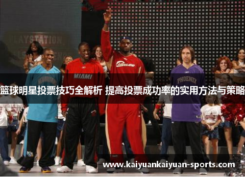篮球明星投票技巧全解析 提高投票成功率的实用方法与策略