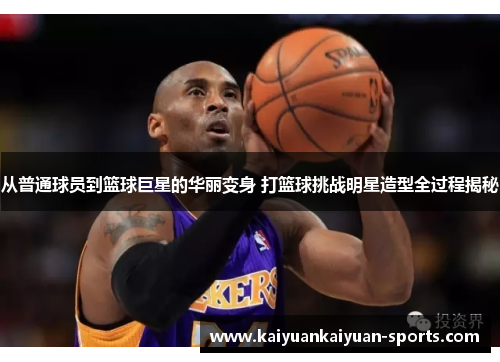 从普通球员到篮球巨星的华丽变身 打篮球挑战明星造型全过程揭秘